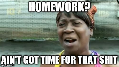 Ain't Nobody Got Time For That | HOMEWORK? AIN'T GOT TIME FOR THAT SHIT | image tagged in memes,aint nobody got time for that | made w/ Imgflip meme maker