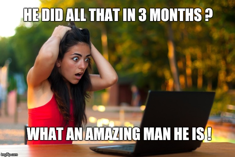 Laptop Girl | HE DID ALL THAT IN 3 MONTHS ? WHAT AN AMAZING MAN HE IS ! | image tagged in laptop girl | made w/ Imgflip meme maker
