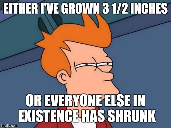 Futurama Fry | EITHER I'VE GROWN 3 1/2 INCHES; OR EVERYONE ELSE IN EXISTENCE HAS SHRUNK | image tagged in memes,futurama fry | made w/ Imgflip meme maker