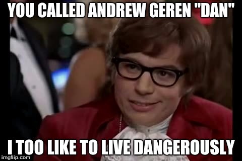 I Too Like To Live Dangerously Meme | YOU CALLED ANDREW GEREN "DAN"; I TOO LIKE TO LIVE DANGEROUSLY | image tagged in memes,i too like to live dangerously | made w/ Imgflip meme maker