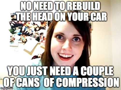 Overly Attached Girlfriend Meme | NO NEED TO REBUILD THE HEAD ON YOUR CAR; YOU JUST NEED A COUPLE OF CANS  OF COMPRESSION | image tagged in memes,overly attached girlfriend | made w/ Imgflip meme maker