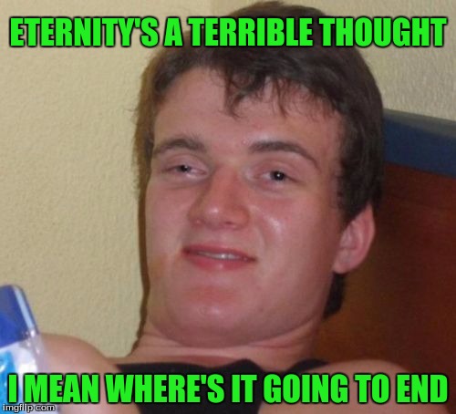 10 Guy Meme | ETERNITY'S A TERRIBLE THOUGHT; I MEAN WHERE'S IT GOING TO END | image tagged in memes,10 guy | made w/ Imgflip meme maker