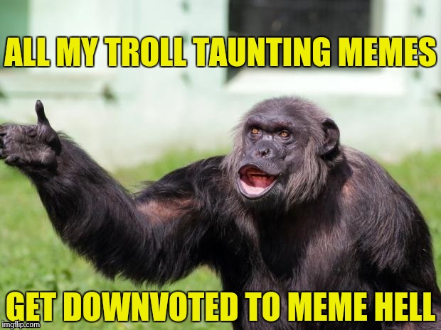 Gorilla your dreams | ALL MY TROLL TAUNTING MEMES GET DOWNVOTED TO MEME HELL | image tagged in gorilla your dreams | made w/ Imgflip meme maker