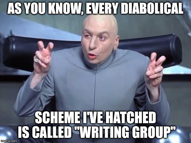 Evil Writing Group | AS YOU KNOW, EVERY DIABOLICAL; SCHEME I'VE HATCHED IS CALLED "WRITING GROUP" | image tagged in dr evil quotes,writing group,writing,scheme,diabolical scheme | made w/ Imgflip meme maker