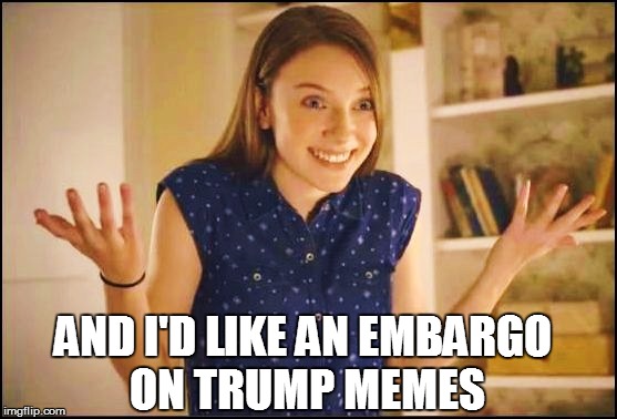 AND I'D LIKE AN EMBARGO ON TRUMP MEMES | made w/ Imgflip meme maker