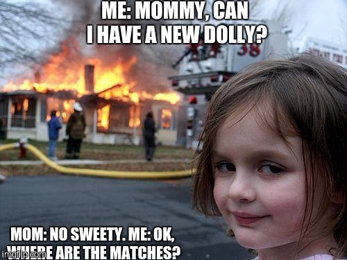 Disaster Girl | ME: MOMMY, CAN I HAVE A NEW DOLLY? MOM: NO SWEETY. ME: OK, WHERE ARE THE MATCHES? | image tagged in memes,disaster girl | made w/ Imgflip meme maker