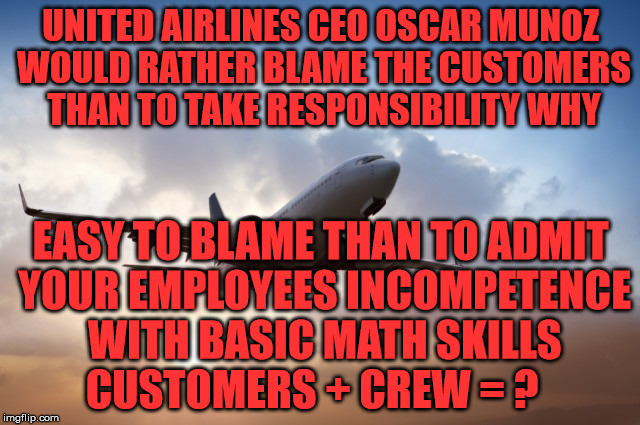 Air plane  | UNITED AIRLINES CEO OSCAR MUNOZ WOULD RATHER BLAME THE CUSTOMERS THAN TO TAKE RESPONSIBILITY WHY; EASY TO BLAME THAN TO ADMIT YOUR EMPLOYEES INCOMPETENCE WITH BASIC MATH SKILLS    CUSTOMERS + CREW = ? | image tagged in air plane | made w/ Imgflip meme maker