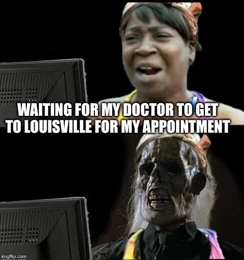 Sweet Brown waiting | WAITING FOR MY DOCTOR TO GET TO LOUISVILLE FOR MY APPOINTMENT | image tagged in sweet brown waiting | made w/ Imgflip meme maker