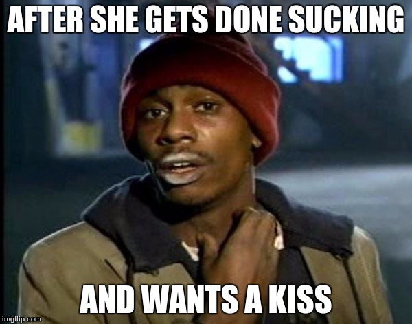 Y'all Got Any More Of That Meme | AFTER SHE GETS DONE SUCKING; AND WANTS A KISS | image tagged in memes,dave chappelle | made w/ Imgflip meme maker