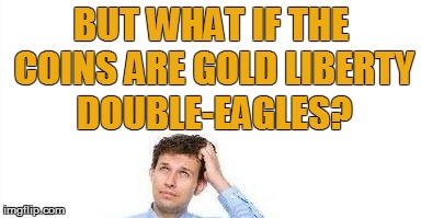 BUT WHAT IF THE COINS ARE GOLD LIBERTY DOUBLE-EAGLES? | made w/ Imgflip meme maker
