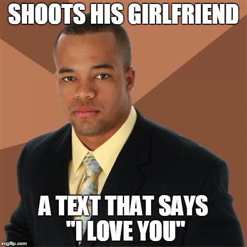 Successful Black Man | SHOOTS HIS GIRLFRIEND; A TEXT THAT SAYS "I LOVE YOU" | image tagged in memes,successful black man | made w/ Imgflip meme maker