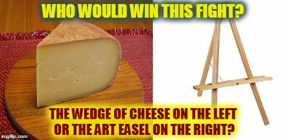 WHO WOULD WIN THIS FIGHT? THE WEDGE OF CHEESE ON THE LEFT OR THE ART EASEL ON THE RIGHT? | image tagged in who would win this fight 01 | made w/ Imgflip meme maker