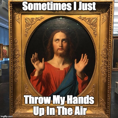 Sometimes I Just; Throw My Hands Up In The Air | image tagged in jesus | made w/ Imgflip meme maker