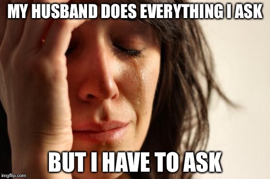 First World Problems Meme | MY HUSBAND DOES EVERYTHING I ASK; BUT I HAVE TO ASK | image tagged in memes,first world problems | made w/ Imgflip meme maker