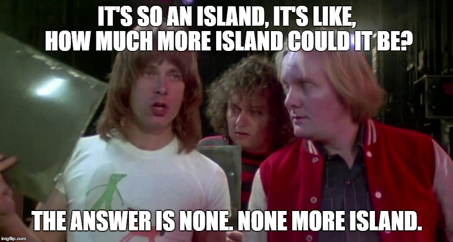 IT'S SO AN ISLAND, IT'S LIKE, HOW MUCH MORE ISLAND COULD IT BE? THE ANSWER IS NONE. NONE MORE ISLAND. | made w/ Imgflip meme maker