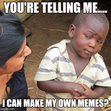 Third World Skeptical Kid Meme | YOU'RE TELLING ME.... I CAN MAKE MY OWN MEMES? | image tagged in memes,third world skeptical kid | made w/ Imgflip meme maker