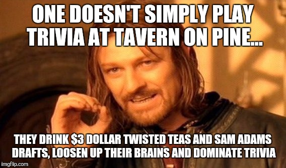 One Does Not Simply | ONE DOESN'T SIMPLY PLAY TRIVIA AT TAVERN ON PINE... THEY DRINK $3 DOLLAR TWISTED TEAS AND SAM ADAMS DRAFTS, LOOSEN UP THEIR BRAINS AND DOMINATE TRIVIA | image tagged in memes,one does not simply | made w/ Imgflip meme maker