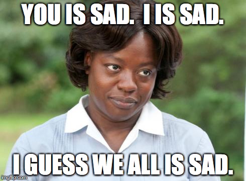 you is kind | YOU IS SAD.  I IS SAD. I GUESS WE ALL IS SAD. | image tagged in you is kind | made w/ Imgflip meme maker
