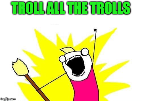 X All The Y Meme | TROLL ALL THE TROLLS | image tagged in memes,x all the y | made w/ Imgflip meme maker