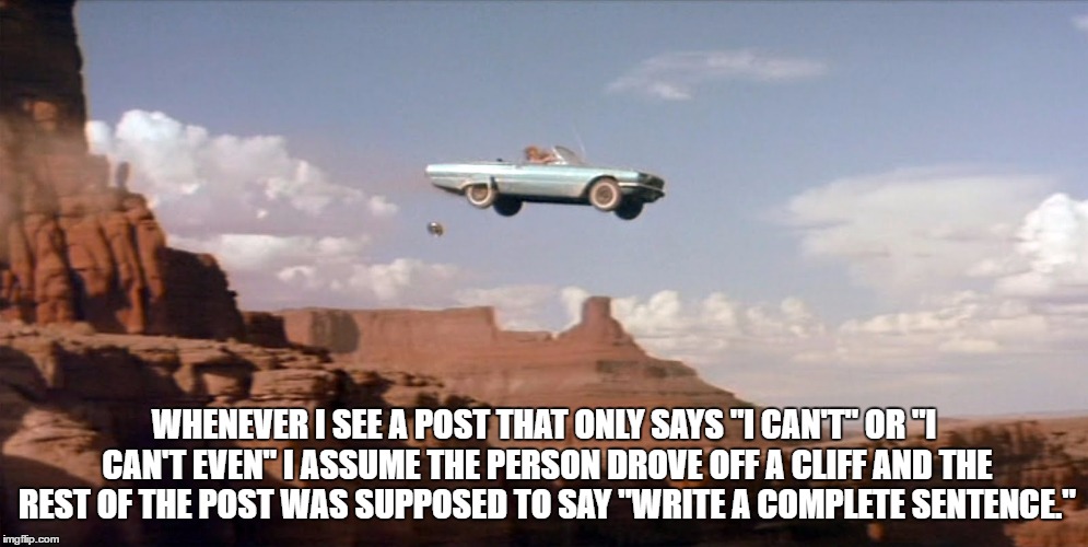 car off a cliff | WHENEVER I SEE A POST THAT ONLY SAYS "I CAN'T" OR "I CAN'T EVEN" I ASSUME THE PERSON DROVE OFF A CLIFF AND THE REST OF THE POST WAS SUPPOSED TO SAY "WRITE A COMPLETE SENTENCE." | image tagged in car off a cliff,i cant,grammer,funny,funny memes | made w/ Imgflip meme maker
