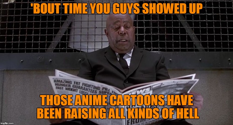 'BOUT TIME YOU GUYS SHOWED UP THOSE ANIME CARTOONS HAVE BEEN RAISING ALL KINDS OF HELL | made w/ Imgflip meme maker
