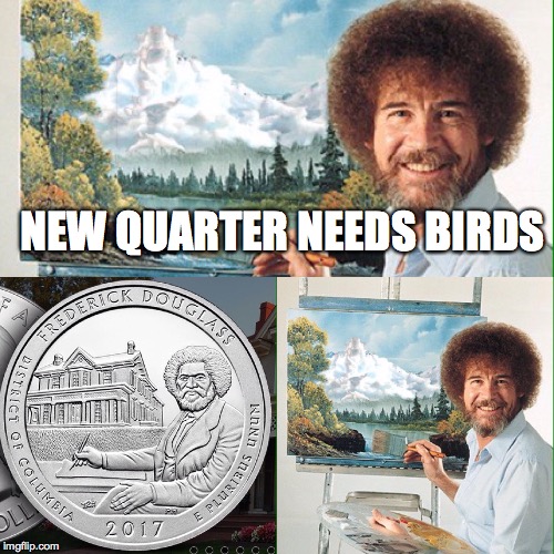 NEW QUARTER NEEDS BIRDS | image tagged in bob ross,new quarter,quarter,art,artist,frederick douglas | made w/ Imgflip meme maker