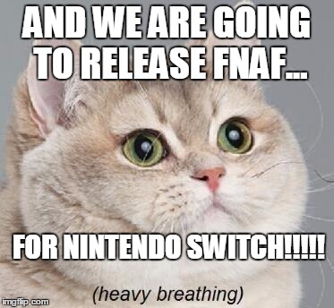 Heavy Breathing Cat Meme | AND WE ARE GOING TO RELEASE FNAF... FOR NINTENDO SWITCH!!!!! | image tagged in memes,heavy breathing cat | made w/ Imgflip meme maker