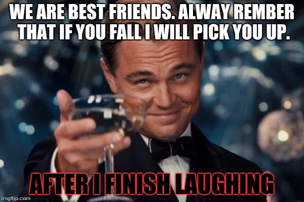 Leonardo Dicaprio Cheers Meme | WE ARE BEST FRIENDS. ALWAY REMBER THAT IF YOU FALL I WILL PICK YOU UP. AFTER I FINISH LAUGHING | image tagged in memes,leonardo dicaprio cheers | made w/ Imgflip meme maker