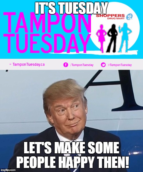 It's Tampon Tuesday, time to make those people happy y'all | IT'S TUESDAY LET'S MAKE SOME PEOPLE HAPPY THEN! | image tagged in tampon,tuesday,memes,trump,good idea bad idea,politics suck | made w/ Imgflip meme maker