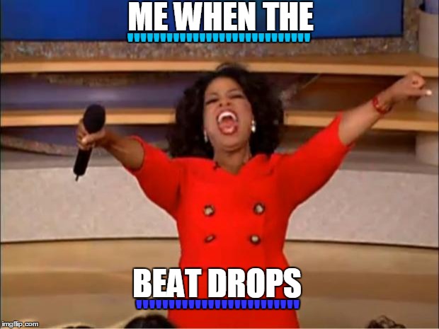 Oprah You Get A | ME WHEN THE; ''''''''''''''''''''''''''''; BEAT DROPS; ''''''''''''''''''''''''' | image tagged in memes,oprah you get a | made w/ Imgflip meme maker