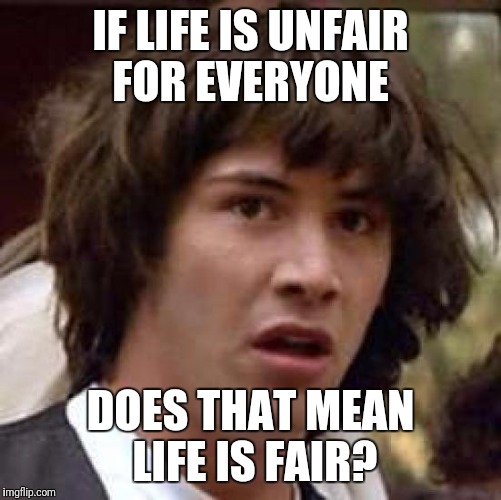 Keanu Is Onto Something | IF LIFE IS UNFAIR FOR EVERYONE; DOES THAT MEAN LIFE IS FAIR? | image tagged in memes,conspiracy keanu,funny | made w/ Imgflip meme maker