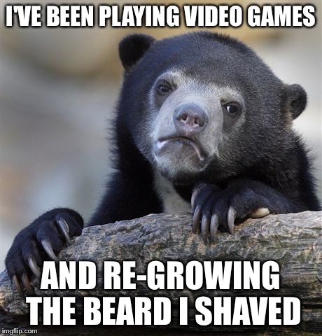 Confession Bear Meme | I'VE BEEN PLAYING VIDEO GAMES AND RE-GROWING THE BEARD I SHAVED | image tagged in memes,confession bear | made w/ Imgflip meme maker