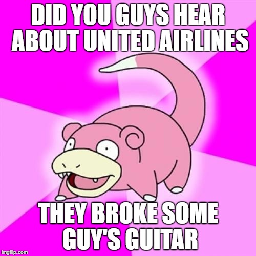 Slowpoke | DID YOU GUYS HEAR ABOUT UNITED AIRLINES; THEY BROKE SOME GUY'S GUITAR | image tagged in memes,slowpoke | made w/ Imgflip meme maker