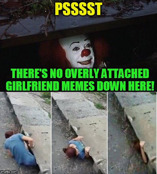 Penny Wise Pick Up Lines | PSSSST; THERE'S NO OVERLY ATTACHED GIRLFRIEND MEMES DOWN HERE! | image tagged in penny wise pick up lines,overly attached girlfriend,overly attached girlfriend weekend,funny memes,pennywise,pick up line | made w/ Imgflip meme maker