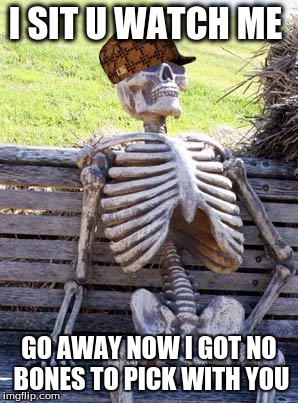 Waiting Skeleton | I SIT U WATCH ME; GO AWAY NOW I GOT NO BONES TO PICK WITH YOU | image tagged in memes,waiting skeleton,scumbag | made w/ Imgflip meme maker