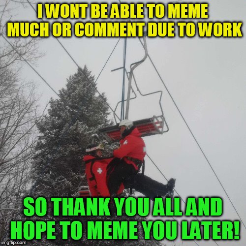 I WONT BE ABLE TO MEME MUCH OR COMMENT DUE TO WORK SO THANK YOU ALL AND HOPE TO MEME YOU LATER! | made w/ Imgflip meme maker