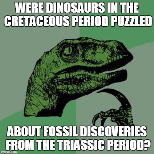 Philosoraptor Meme | WERE DINOSAURS IN THE CRETACEOUS PERIOD PUZZLED; ABOUT FOSSIL DISCOVERIES FROM THE TRIASSIC PERIOD? | image tagged in memes,philosoraptor | made w/ Imgflip meme maker