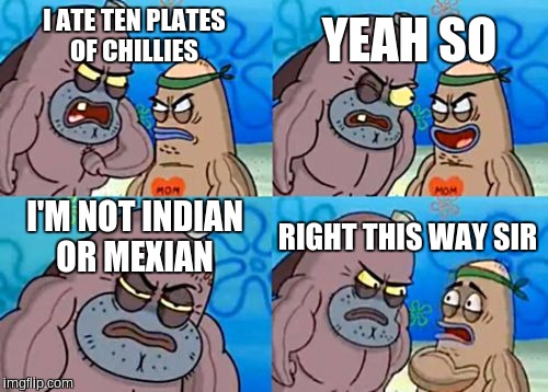 How Tough Are You | YEAH SO; I ATE TEN PLATES OF CHILLIES; I'M NOT INDIAN OR MEXIAN; RIGHT THIS WAY SIR | image tagged in memes,how tough are you | made w/ Imgflip meme maker
