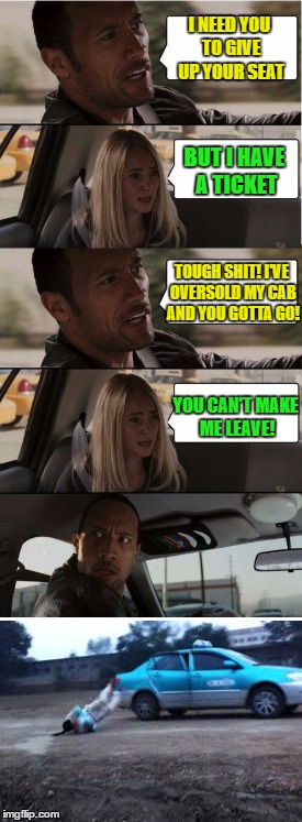 United Airlines Taxi "Service" | I NEED YOU TO GIVE UP YOUR SEAT; BUT I HAVE A TICKET; TOUGH SHIT! I'VE OVERSOLD MY CAB AND YOU GOTTA GO! YOU CAN'T MAKE ME LEAVE! | image tagged in memes,the rock driving,united airlines | made w/ Imgflip meme maker