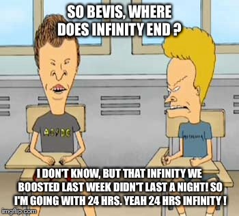 SO BEVIS, WHERE DOES INFINITY END ? I DON'T KNOW, BUT THAT INFINITY WE BOOSTED LAST WEEK DIDN'T LAST A NIGHT! SO I'M GOING WITH 24 HRS. YEAH | made w/ Imgflip meme maker