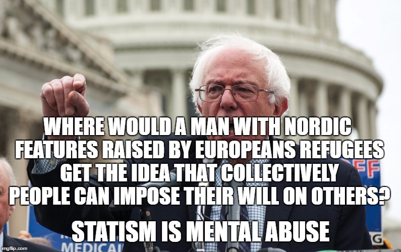Bernie Sanders | WHERE WOULD A MAN WITH NORDIC FEATURES RAISED BY EUROPEANS REFUGEES GET THE IDEA THAT COLLECTIVELY PEOPLE CAN IMPOSE THEIR WILL ON OTHERS? STATISM IS MENTAL ABUSE | image tagged in bernie sanders | made w/ Imgflip meme maker