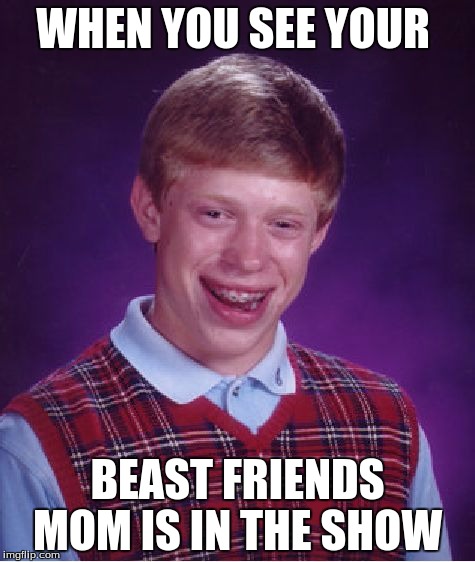 Bad Luck Brian Meme | WHEN YOU SEE YOUR; BEAST FRIENDS MOM IS IN THE SHOW | image tagged in memes,bad luck brian | made w/ Imgflip meme maker