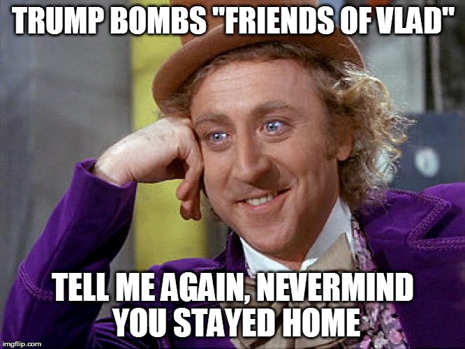 Big Willy Wonka Tell Me Again | TRUMP BOMBS "FRIENDS OF VLAD"; TELL ME AGAIN, NEVERMIND YOU STAYED HOME | image tagged in big willy wonka tell me again | made w/ Imgflip meme maker