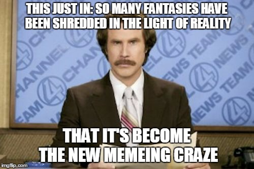 THIS JUST IN: SO MANY FANTASIES HAVE BEEN SHREDDED IN THE LIGHT OF REALITY THAT IT'S BECOME THE NEW MEMEING CRAZE | made w/ Imgflip meme maker