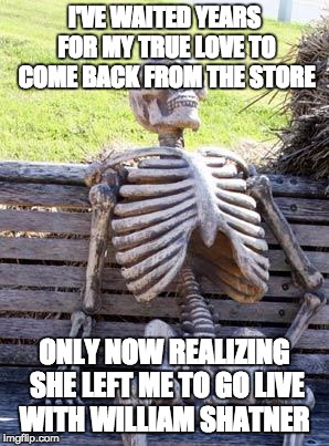 Waiting Skeleton Meme | I'VE WAITED YEARS FOR MY TRUE LOVE TO COME BACK FROM THE STORE; ONLY NOW REALIZING SHE LEFT ME TO GO LIVE WITH WILLIAM SHATNER | image tagged in memes,waiting skeleton | made w/ Imgflip meme maker
