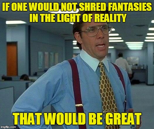 That Would Be Great Meme | IF ONE WOULD NOT SHRED FANTASIES IN THE LIGHT OF REALITY THAT WOULD BE GREAT | image tagged in memes,that would be great | made w/ Imgflip meme maker