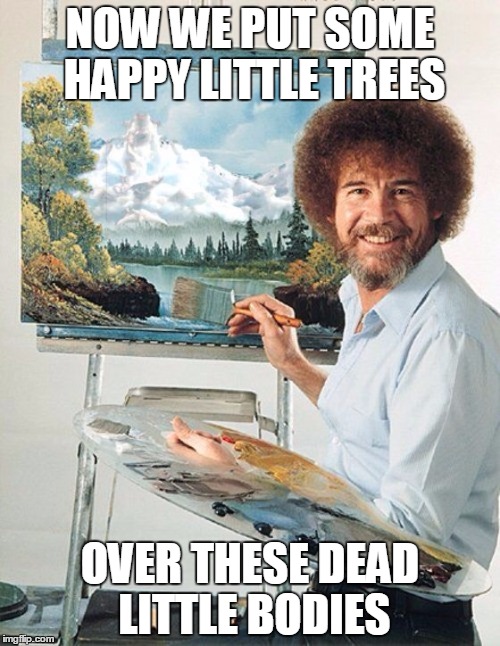 Bob Ross gone dark | NOW WE PUT SOME HAPPY LITTLE TREES; OVER THESE DEAD LITTLE BODIES | image tagged in bob ross meme | made w/ Imgflip meme maker