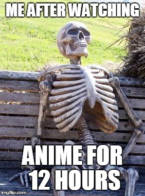 Waiting Skeleton | ME AFTER WATCHING; ANIME FOR 12 HOURS | image tagged in memes,waiting skeleton | made w/ Imgflip meme maker