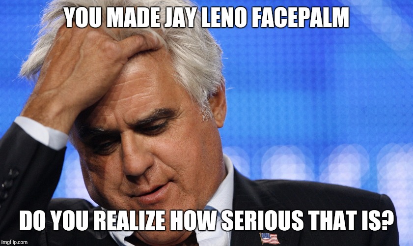 Jay Leno Facepalm | YOU MADE JAY LENO FACEPALM; DO YOU REALIZE HOW SERIOUS THAT IS? | image tagged in jay leno facepalm | made w/ Imgflip meme maker