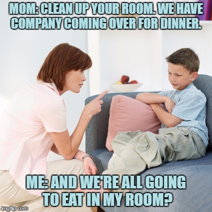 MOM: CLEAN UP YOUR ROOM. WE HAVE COMPANY COMING OVER FOR DINNER. ME: AND WE'RE ALL GOING TO EAT IN MY ROOM? | image tagged in mom,son,chores,clean room,funny,funny memes | made w/ Imgflip meme maker